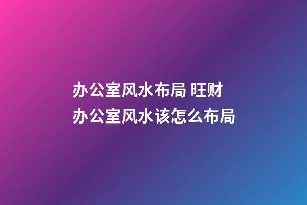 办公室风水布局 旺财办公室风水该怎么布局
